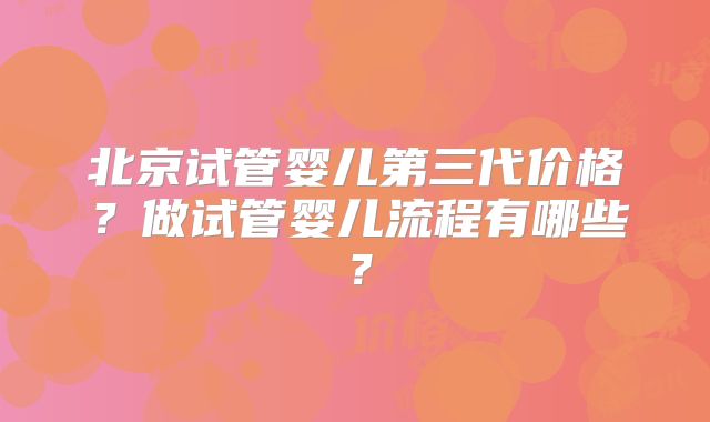 北京试管婴儿第三代价格?做试管婴儿流程有哪些?