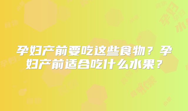 孕妇产前要吃这些食物?孕妇产前适合吃什么水果?
