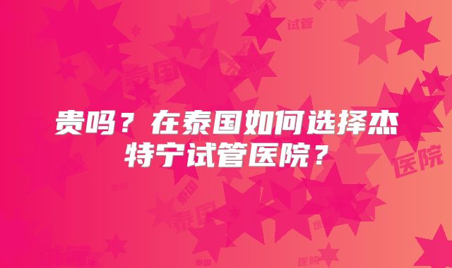 贵吗？在泰国如何选择杰特宁试管医院？