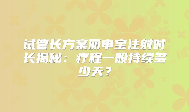 试管长方案丽申宝注射时长揭秘:疗程一般持续多少天?