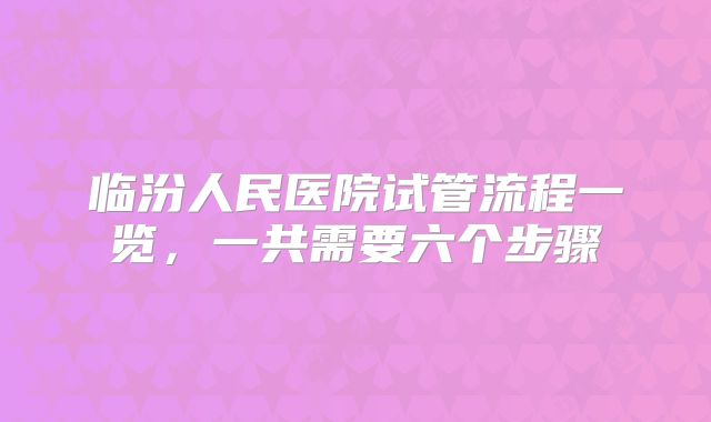 临汾人民医院试管流程一览，一共需要六个步骤