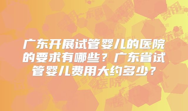 广东开展试管婴儿的医院的要求有哪些？广东省试管婴儿费用大约多少？