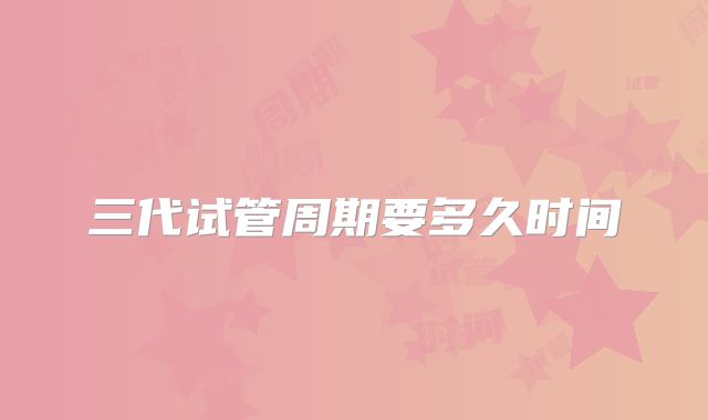 三代试管周期要多久时间