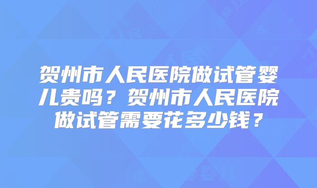 贺州市人民医院做试管婴儿贵吗？贺州市人民医院做试管需要花多少钱？