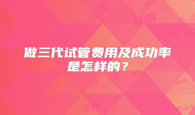做三代试管费用及成功率是怎样的?