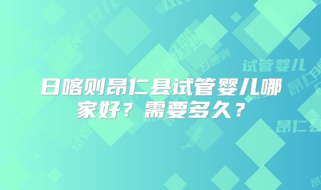 日喀则昂仁县试管婴儿哪家好？需要多久？