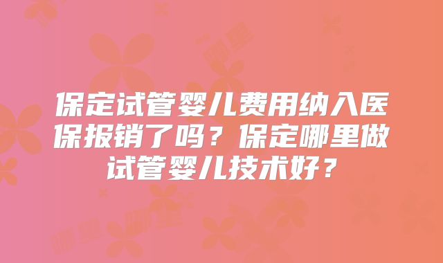 保定试管婴儿费用纳入医保报销了吗？保定哪里做试管婴儿技术好？