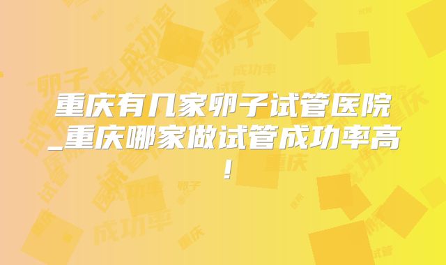 重庆有几家卵子试管医院_重庆哪家做试管成功率高！