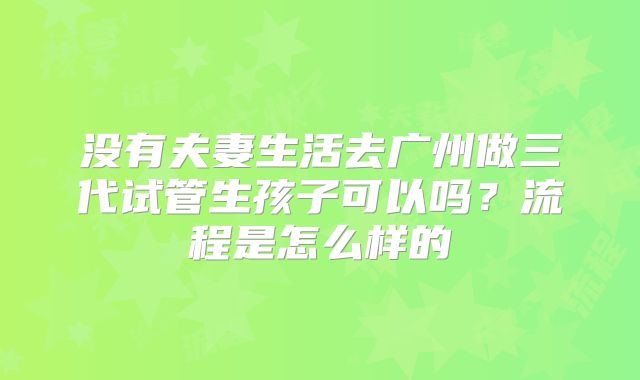 没有夫妻生活去广州做三代试管生孩子可以吗?流程是怎么样的