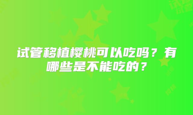 试管移植樱桃可以吃吗？有哪些是不能吃的？