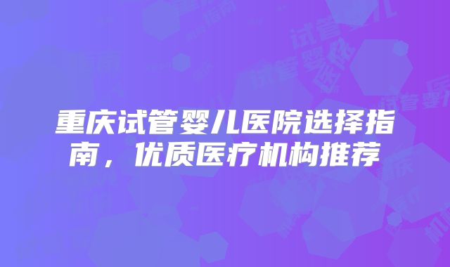 重庆试管婴儿医院选择指南,优质医疗机构推荐