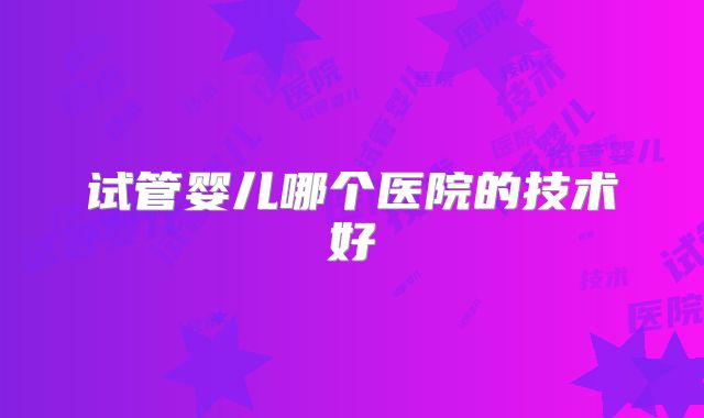 试管婴儿哪个医院的技术好