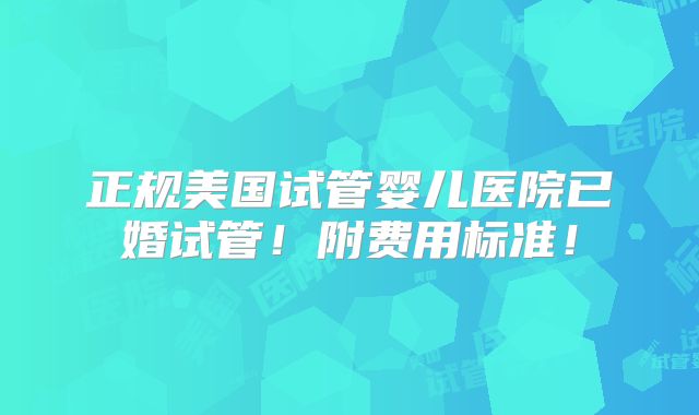 正规美国试管婴儿医院已婚试管！附费用标准！