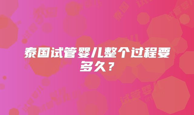 泰国试管婴儿整个过程要多久？