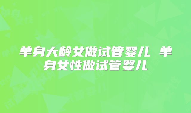 单身大龄女做试管婴儿 单身女性做试管婴儿
