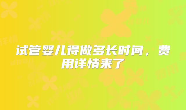 试管婴儿得做多长时间，费用详情来了