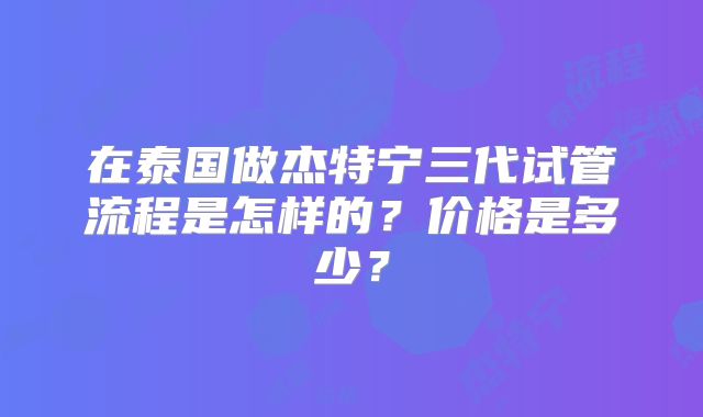 在泰国做杰特宁三代试管流程是怎样的？价格是多少？
