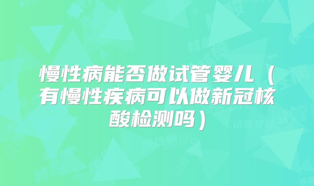 慢性病能否做试管婴儿（有慢性疾病可以做新冠核酸检测吗）