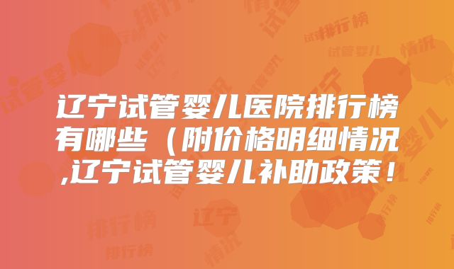 辽宁试管婴儿医院排行榜有哪些(附价格明细情况,辽宁试管婴儿补助政策!