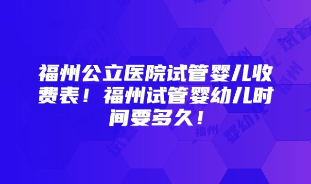 福州公立医院试管婴儿收费表!福州试管婴幼儿时间要多久!