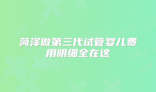 菏泽做第三代试管婴儿费用明细全在这