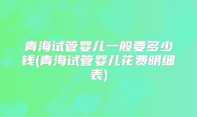 青海试管婴儿一般要多少钱(青海试管婴儿花费明细表)