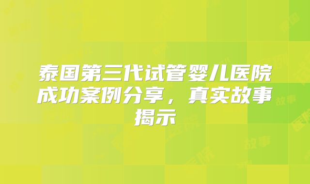 泰国第三代试管婴儿医院成功案例分享,真实故事揭示