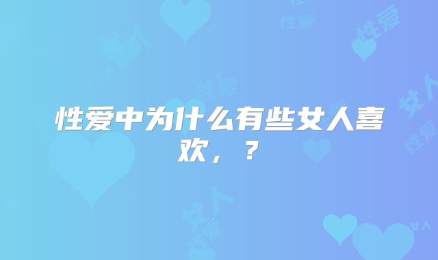 性爱中为什么有些女人喜欢，？