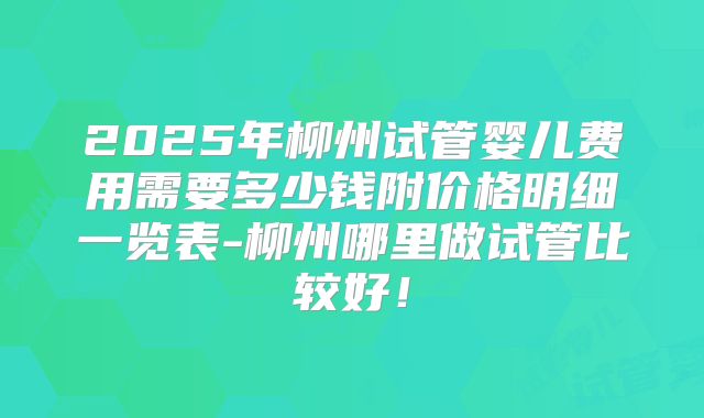 2025年柳州试管婴儿费用需要多少钱附价格明细一览表-柳州哪里做试管比较好！