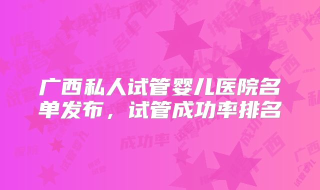 广西私人试管婴儿医院名单发布，试管成功率排名