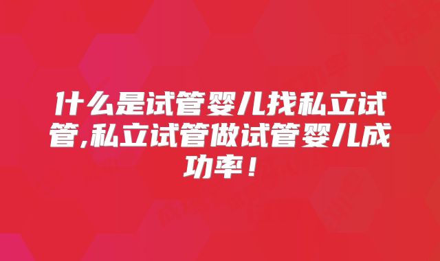 什么是试管婴儿找私立试管,私立试管做试管婴儿成功率！