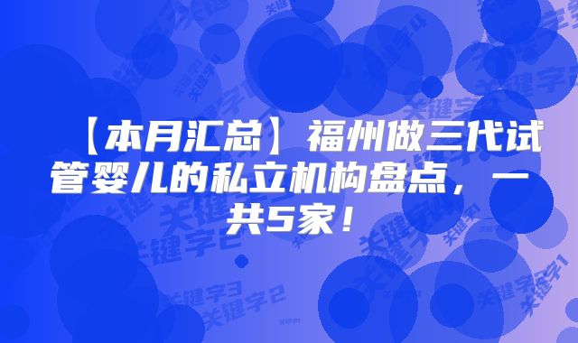 【本月汇总】福州做三代试管婴儿的私立机构盘点,一共5家!
