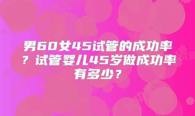 男60女45试管的成功率?试管婴儿45岁做成功率有多少?