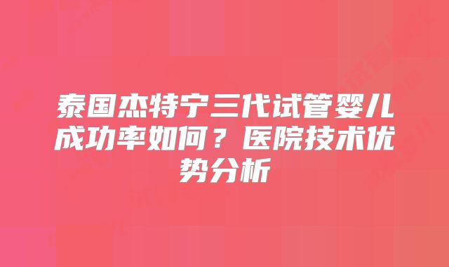 泰国杰特宁三代试管婴儿成功率如何?医院技术优势分析