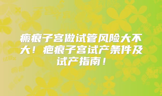 瘢痕子宫做试管风险大不大！疤痕子宫试产条件及试产指南！