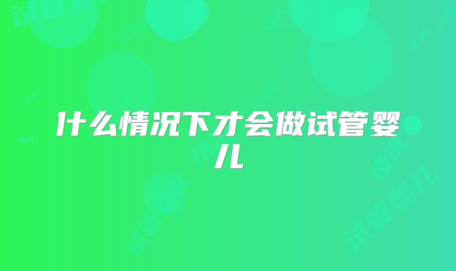 什么情况下才会做试管婴儿