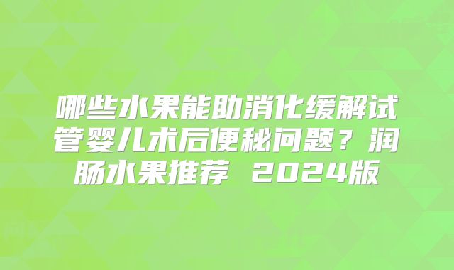 哪些水果能助消化缓解试管婴儿术后便秘问题？润肠水果推荐 2024版