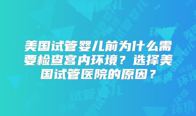 美国试管婴儿前为什么需要检查宫内环境？选择美国试管医院的原因？