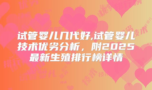 试管婴儿几代好,试管婴儿技术优劣分析，附2025最新生殖排行榜详情