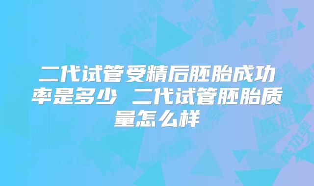 二代试管受精后胚胎成功率是多少 二代试管胚胎质量怎么样