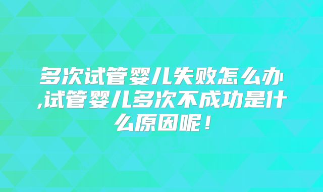 多次试管婴儿失败怎么办,试管婴儿多次不成功是什么原因呢！