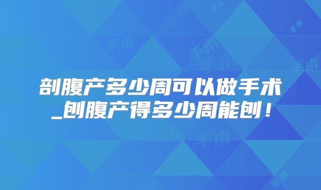 剖腹产多少周可以做手术_刨腹产得多少周能刨！