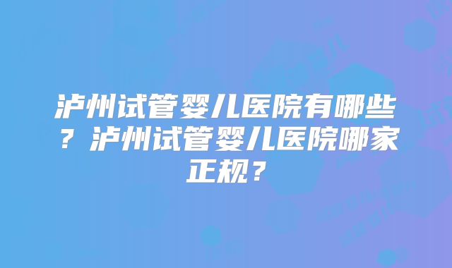 泸州试管婴儿医院有哪些？泸州试管婴儿医院哪家正规？
