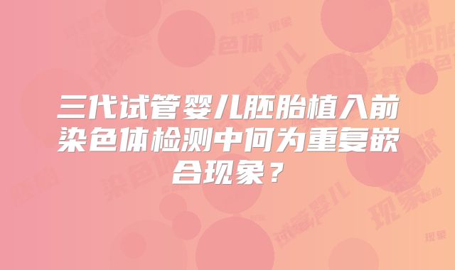 三代试管婴儿胚胎植入前染色体检测中何为重复嵌合现象？