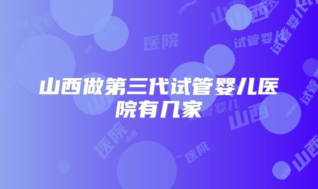 山西做第三代试管婴儿医院有几家