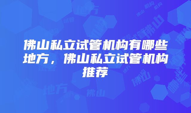 佛山私立试管机构有哪些地方,佛山私立试管机构推荐