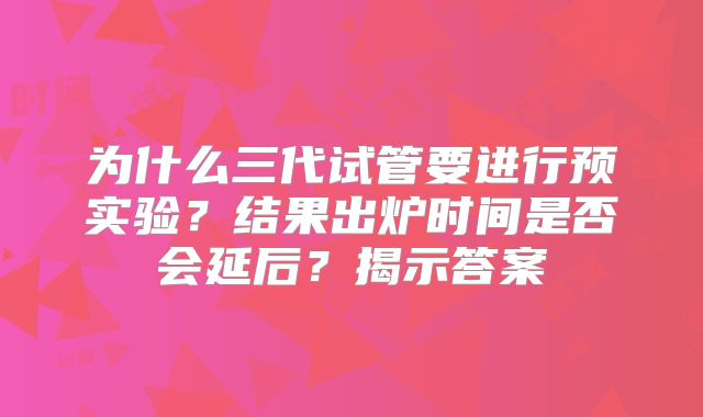 为什么三代试管要进行预实验?结果出炉时间是否会延后?揭示答案