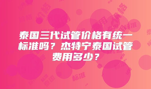 泰国三代试管价格有统一标准吗？杰特宁泰国试管费用多少？