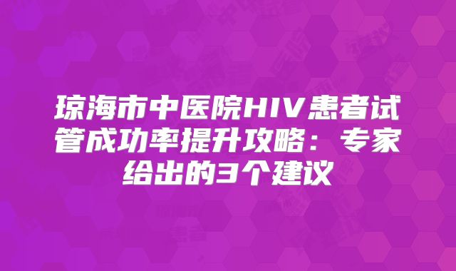 琼海市中医院HIV患者试管成功率提升攻略：专家给出的3个建议