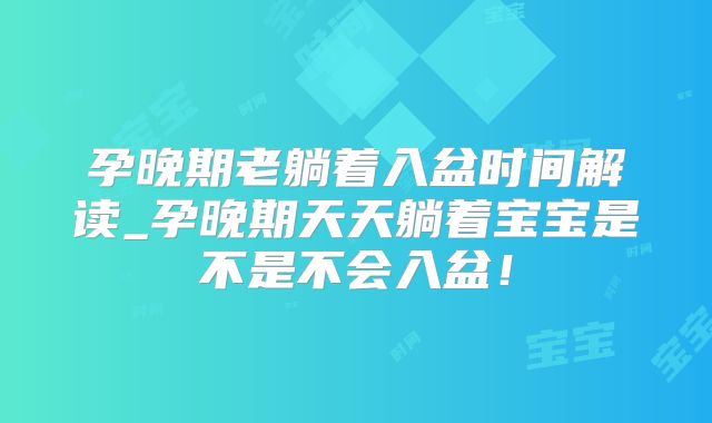 孕晚期老躺着入盆时间解读_孕晚期天天躺着宝宝是不是不会入盆！